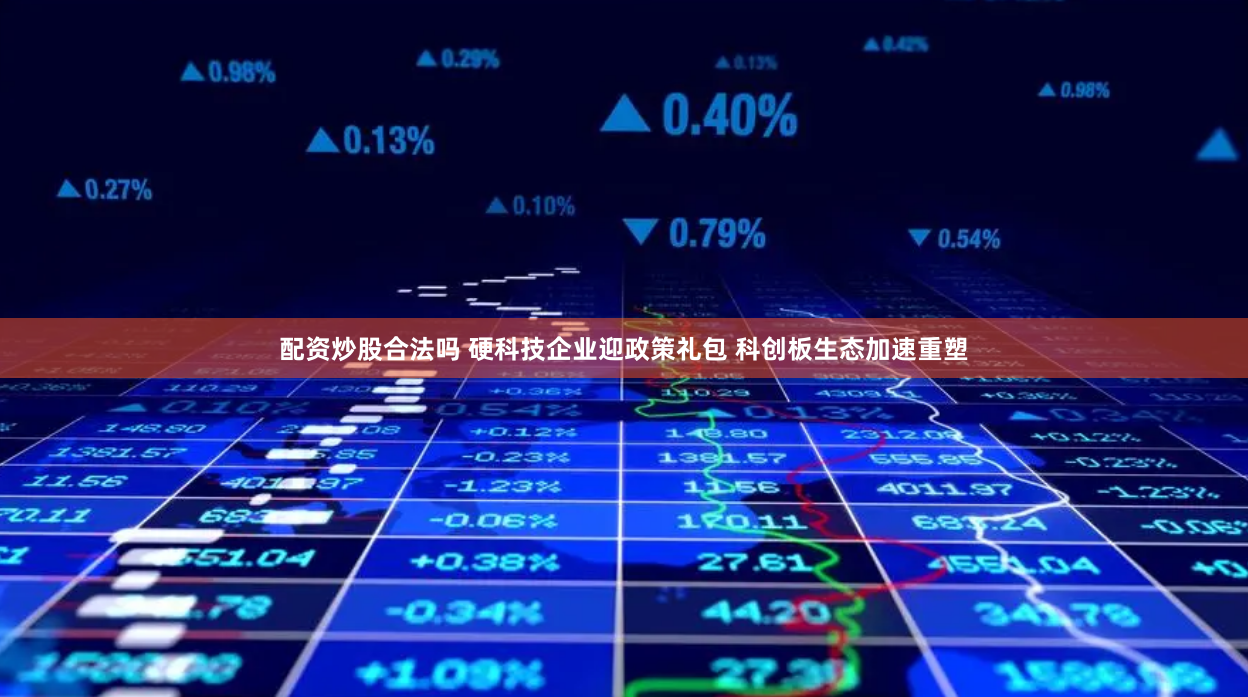 配资炒股合法吗 硬科技企业迎政策礼包 科创板生态加速重塑