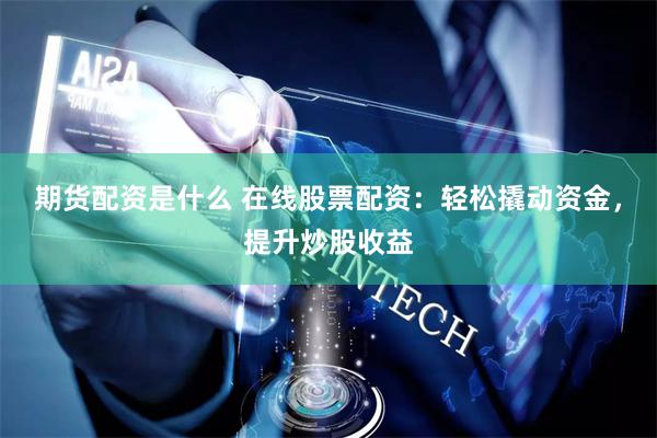 期货配资是什么 在线股票配资：轻松撬动资金，提升炒股收益