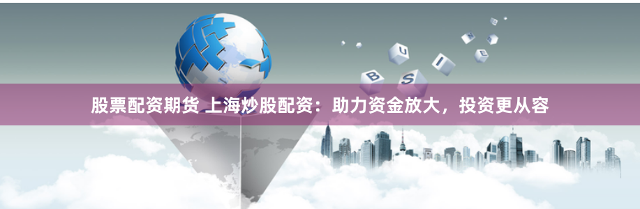 股票配资期货 上海炒股配资：助力资金放大，投资更从容