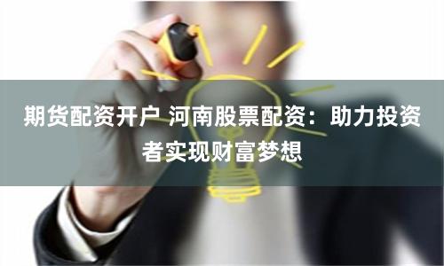 期货配资开户 河南股票配资：助力投资者实现财富梦想