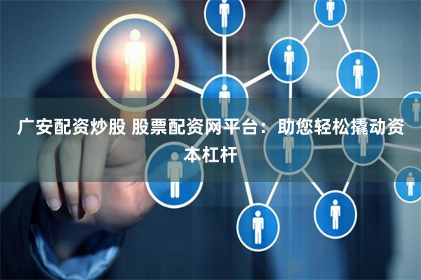广安配资炒股 股票配资网平台：助您轻松撬动资本杠杆