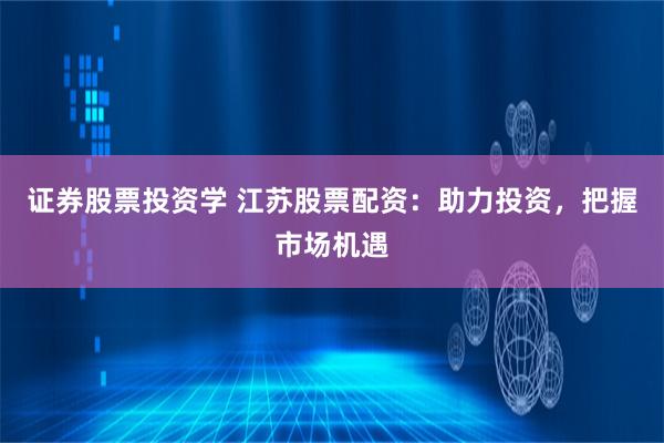 证券股票投资学 江苏股票配资：助力投资，把握市场机遇