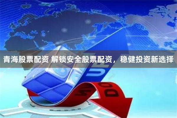 青海股票配资 解锁安全股票配资，稳健投资新选择