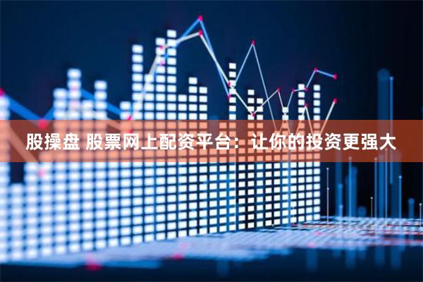 股操盘 股票网上配资平台：让你的投资更强大