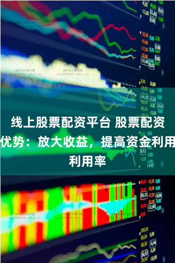 线上股票配资平台 股票配资的优势：放大收益，提高资金利用率