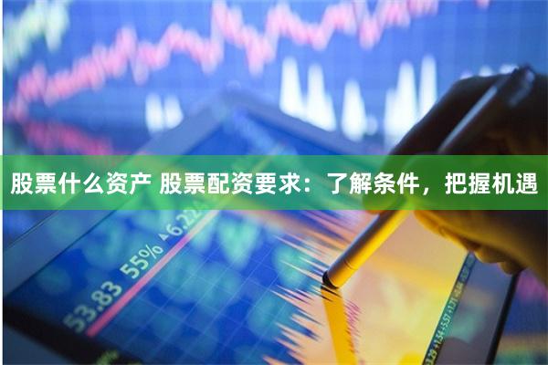 股票什么资产 股票配资要求：了解条件，把握机遇
