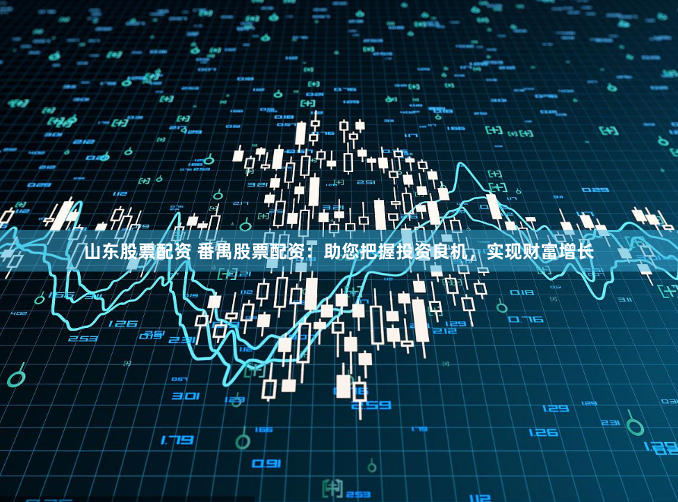 山东股票配资 番禺股票配资：助您把握投资良机，实现财富增长