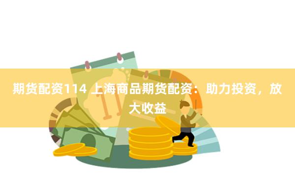 期货配资114 上海商品期货配资：助力投资，放大收益