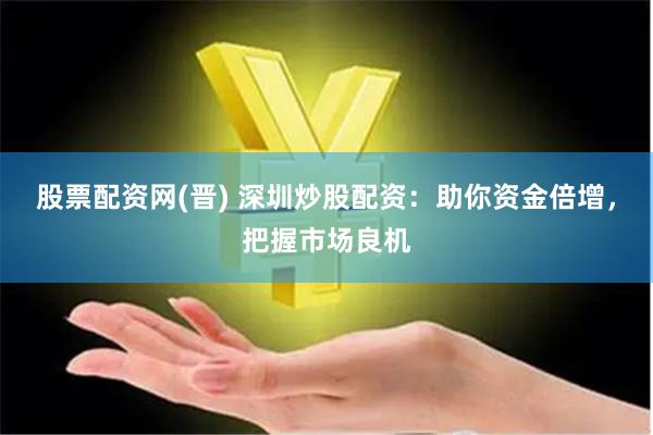 股票配资网(晋) 深圳炒股配资：助你资金倍增，把握市场良机