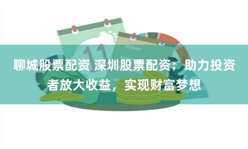聊城股票配资 深圳股票配资：助力投资者放大收益，实现财富梦想