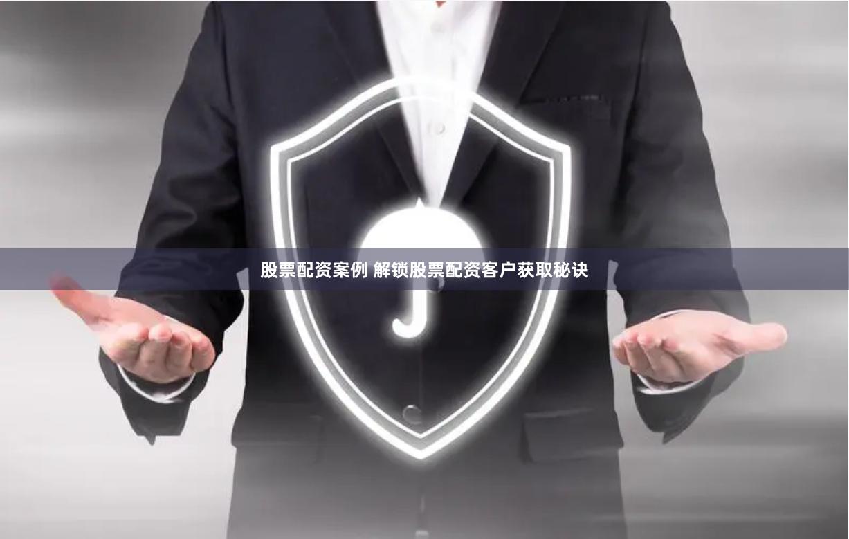 股票配资案例 解锁股票配资客户获取秘诀