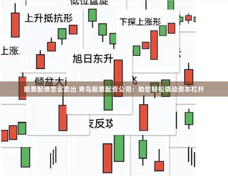股票配债怎么卖出 青岛股票配资公司：助您轻松撬动资本杠杆