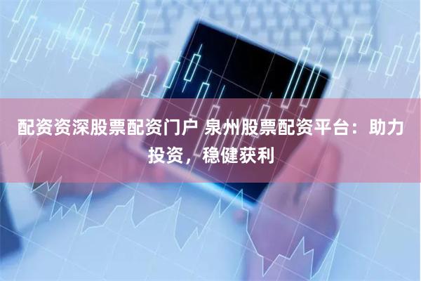 配资资深股票配资门户 泉州股票配资平台：助力投资，稳健获利