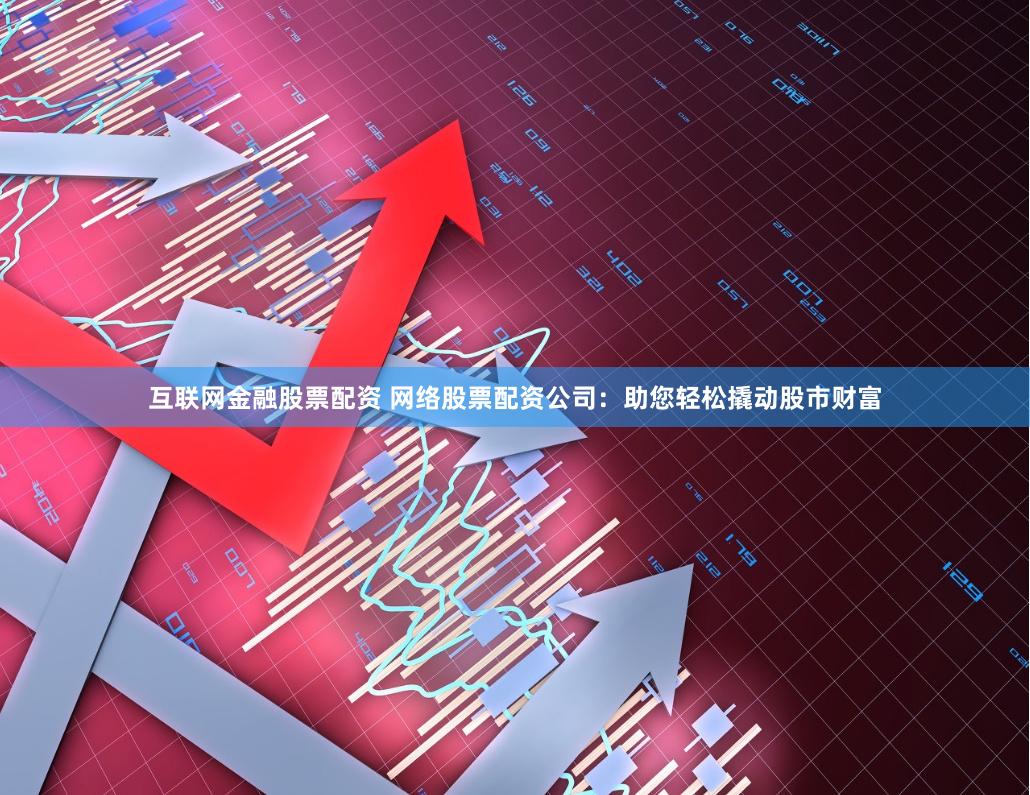 互联网金融股票配资 网络股票配资公司：助您轻松撬动股市财富