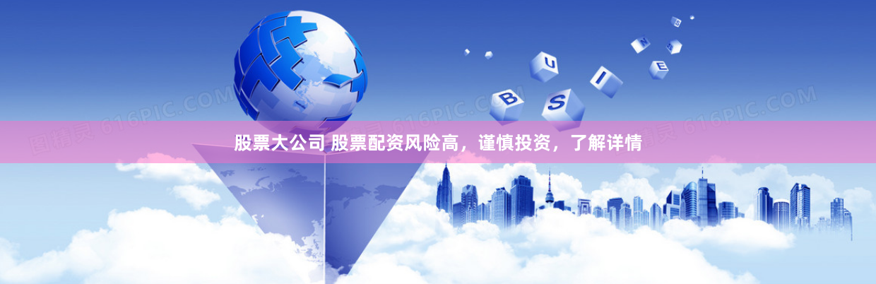 股票大公司 股票配资风险高，谨慎投资，了解详情