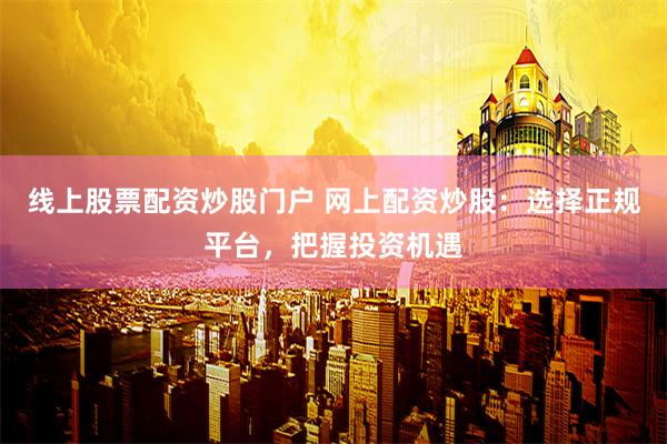线上股票配资炒股门户 网上配资炒股：选择正规平台，把握投资机遇