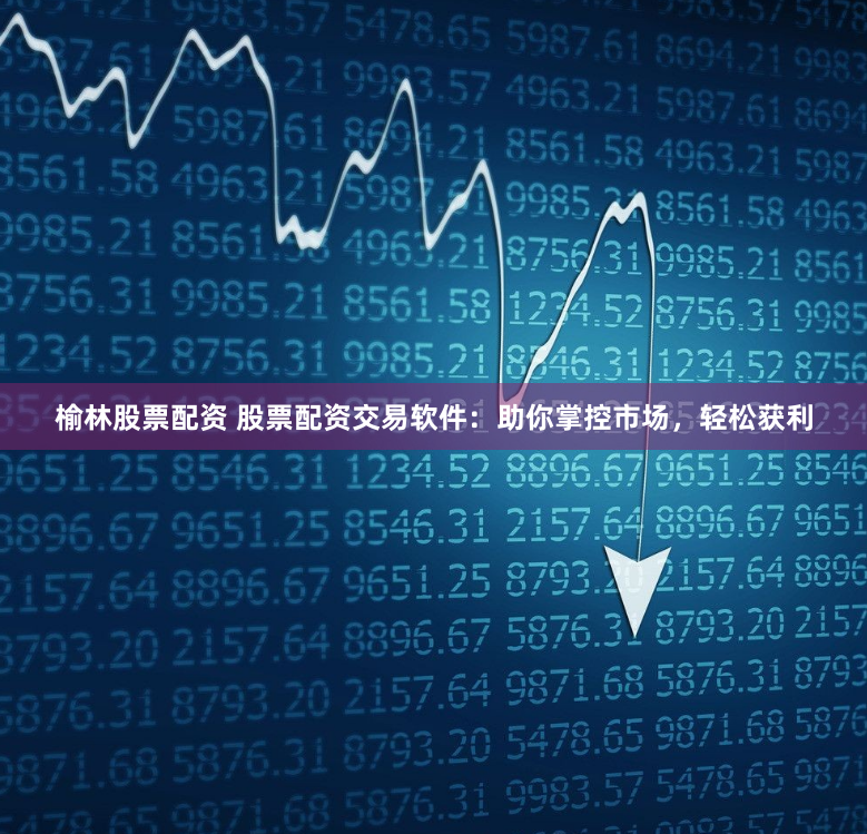 榆林股票配资 股票配资交易软件：助你掌控市场，轻松获利