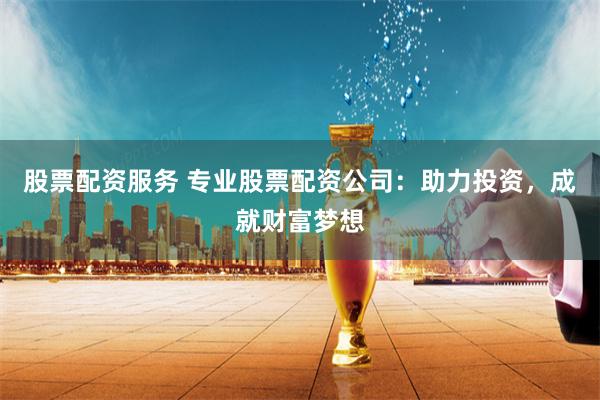 股票配资服务 专业股票配资公司：助力投资，成就财富梦想