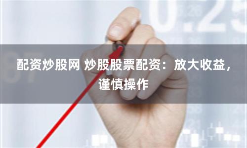 配资炒股网 炒股股票配资：放大收益，谨慎操作