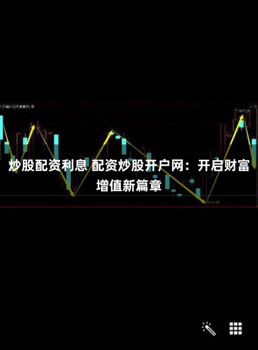 炒股配资利息 配资炒股开户网：开启财富增值新篇章