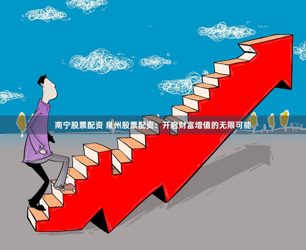 南宁股票配资 泉州股票配资：开启财富增值的无限可能
