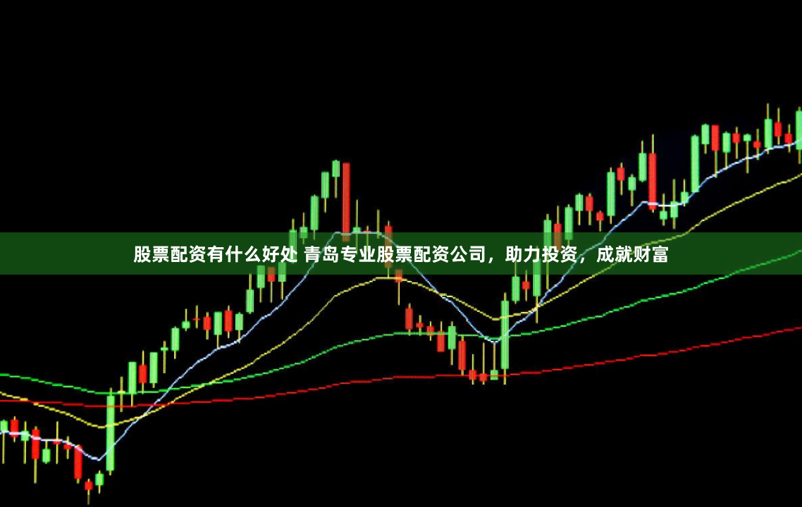 股票配资有什么好处 青岛专业股票配资公司，助力投资，成就财富