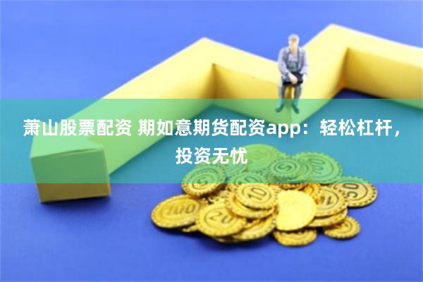 萧山股票配资 期如意期货配资app：轻松杠杆，投资无忧
