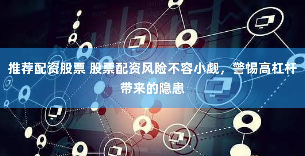 推荐配资股票 股票配资风险不容小觑，警惕高杠杆带来的隐患