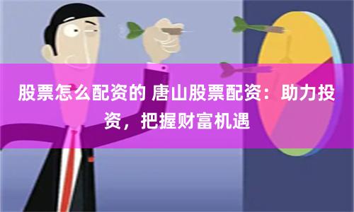 股票怎么配资的 唐山股票配资：助力投资，把握财富机遇