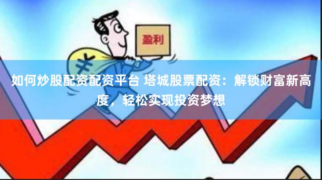 如何炒股配资配资平台 塔城股票配资：解锁财富新高度，轻松实现投资梦想