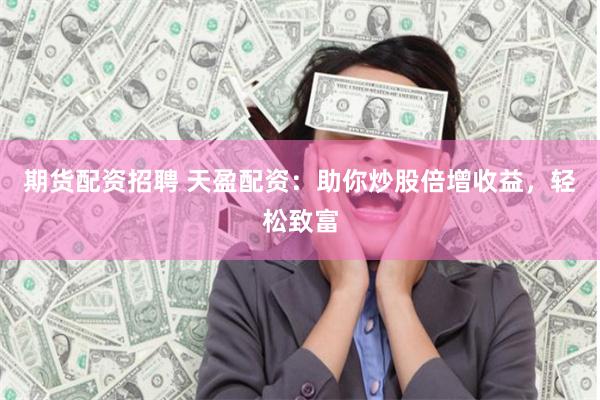 期货配资招聘 天盈配资：助你炒股倍增收益，轻松致富