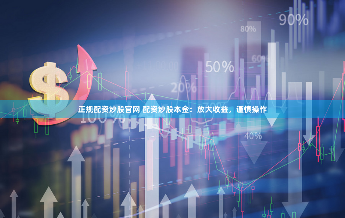 正规配资炒股官网 配资炒股本金：放大收益，谨慎操作