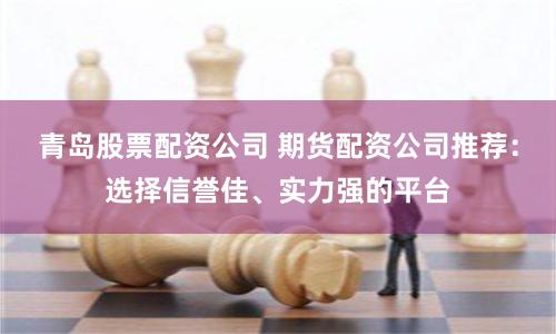 青岛股票配资公司 期货配资公司推荐：选择信誉佳、实力强的平台