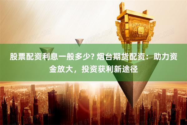 股票配资利息一般多少? 烟台期货配资：助力资金放大，投资获利新途径