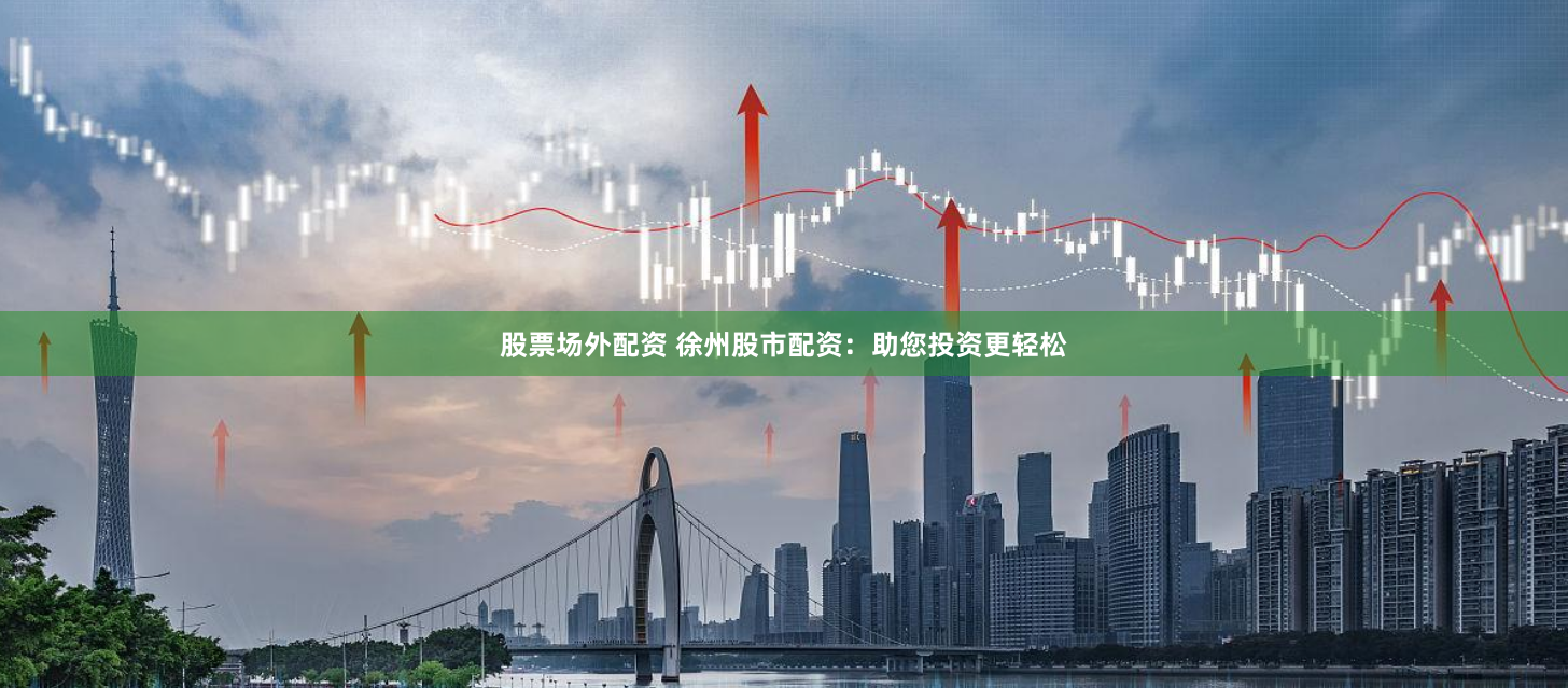 股票场外配资 徐州股市配资：助您投资更轻松