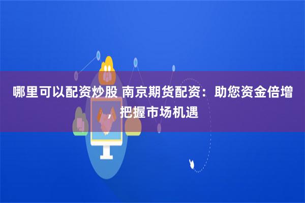 哪里可以配资炒股 南京期货配资：助您资金倍增，把握市场机遇