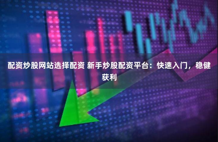 配资炒股网站选择配资 新手炒股配资平台：快速入门，稳健获利