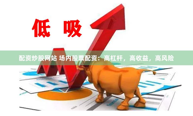 配资炒股网站 场内股票配资：高杠杆，高收益，高风险