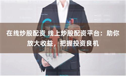 在线炒股配资 线上炒股配资平台：助你放大收益，把握投资良机