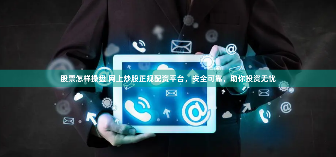 股票怎样操盘 网上炒股正规配资平台，安全可靠，助你投资无忧