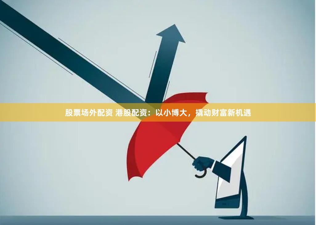 股票场外配资 港股配资：以小博大，撬动财富新机遇