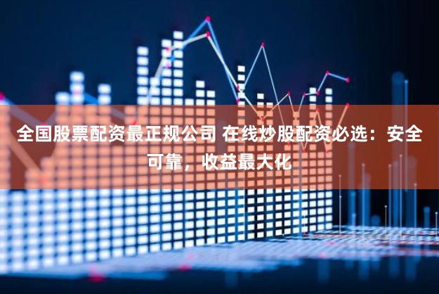 全国股票配资最正规公司 在线炒股配资必选：安全可靠，收益最大化