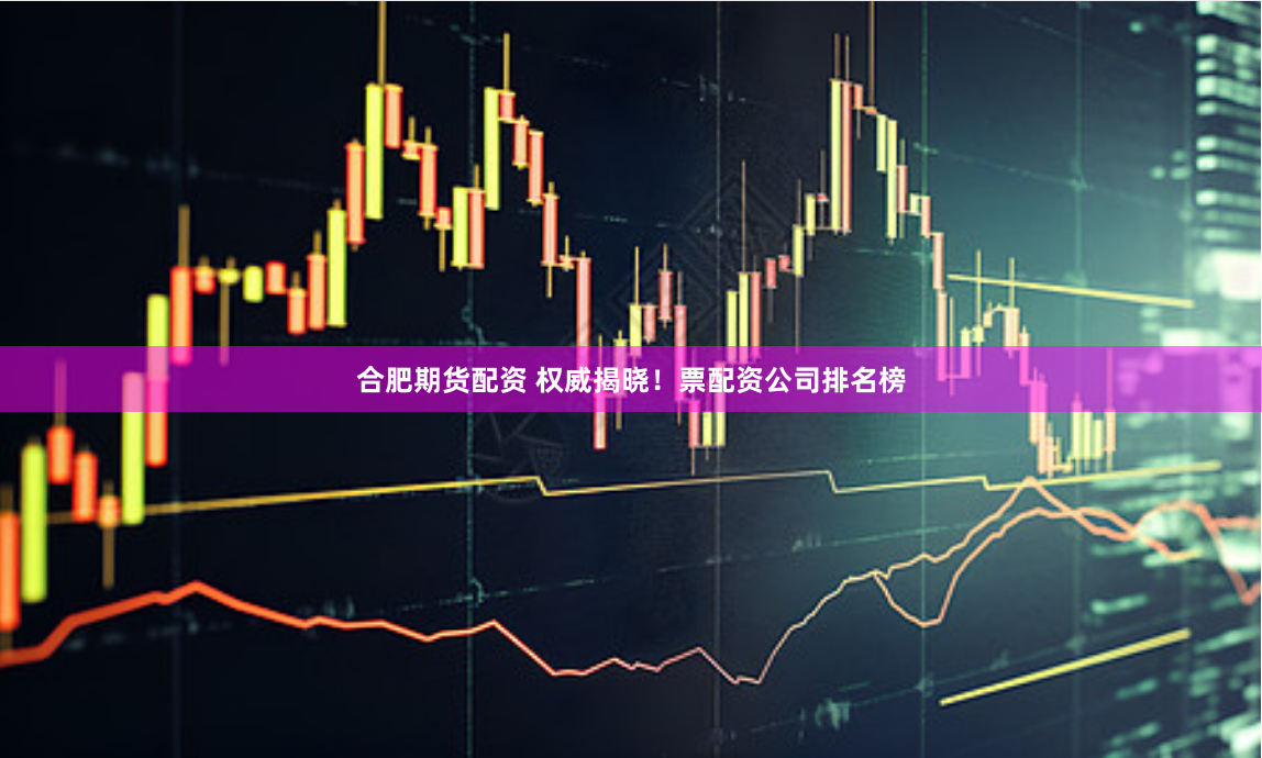 合肥期货配资 权威揭晓！票配资公司排名榜