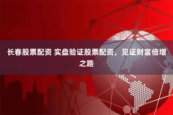 长春股票配资 实盘验证股票配资，见证财富倍增之路