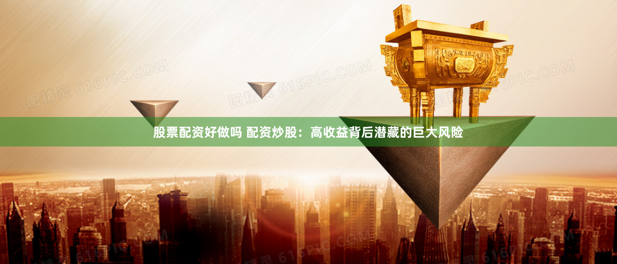 股票配资好做吗 配资炒股：高收益背后潜藏的巨大风险