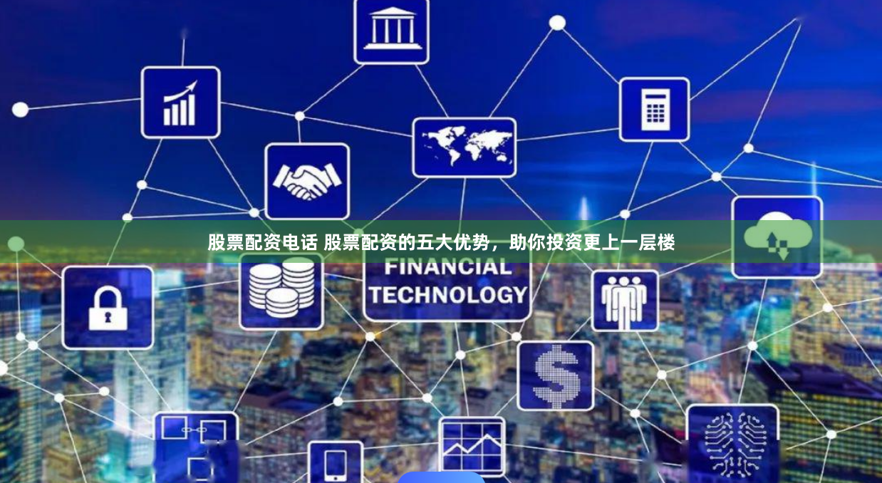 股票配资电话 股票配资的五大优势，助你投资更上一层楼