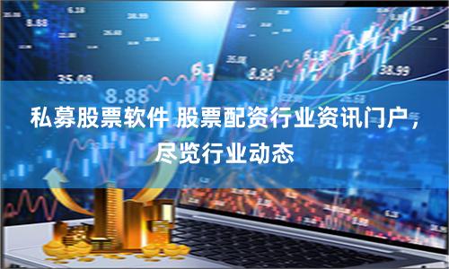 私募股票软件 股票配资行业资讯门户，尽览行业动态
