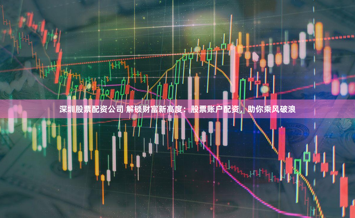 深圳股票配资公司 解锁财富新高度：股票账户配资，助你乘风破浪