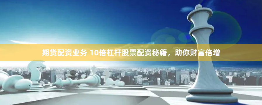 期货配资业务 10倍杠杆股票配资秘籍，助你财富倍增