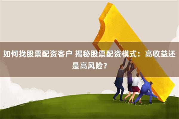 如何找股票配资客户 揭秘股票配资模式：高收益还是高风险？